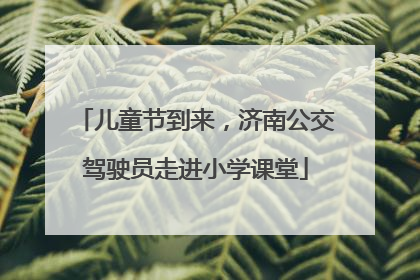 儿童节到来，济南公交驾驶员走进小学课堂