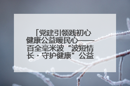 党建引领践初心 健康公益暖民心——百全毫米波“波短情长・守护健康”公益活动进社区