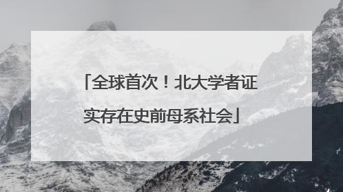 全球首次！北大学者证实存在史前母系社会