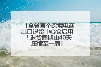 全省首个跨境电商出口退货中心仓启用！退货周期由40天压缩至一周