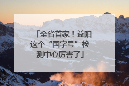全省首家！益阳这个“国字号”检测中心厉害了