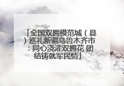 全国双拥模范城（县）巡礼新疆乌鲁木齐市：同心浇灌双拥花 团结铸就军民情
