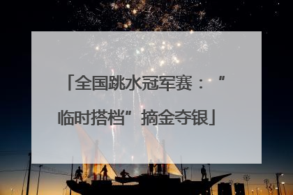全国跳水冠军赛：“临时搭档”摘金夺银