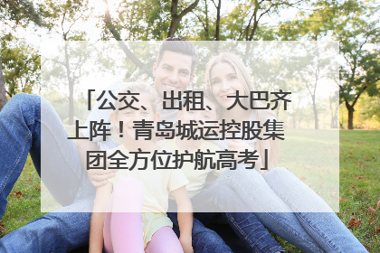 公交、出租、大巴齐上阵！青岛城运控股集团全方位护航高考