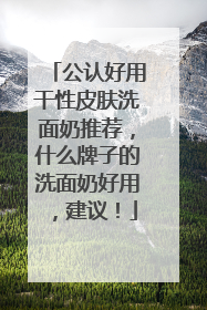 公认好用干性皮肤洗面奶推荐，什么牌子的洗面奶好用，建议！