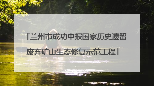 兰州市成功申报国家历史遗留废弃矿山生态修复示范工程