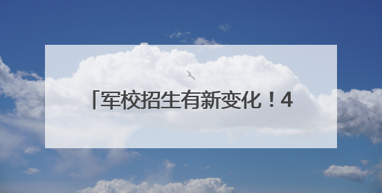 军校招生有新变化！4所军校不再直接招生
