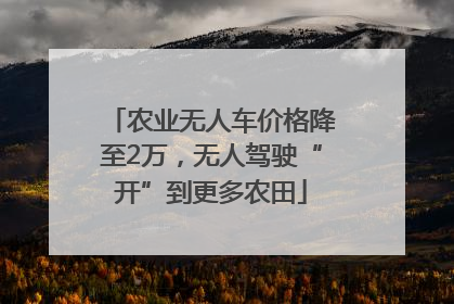 农业无人车价格降至2万，无人驾驶“开”到更多农田
