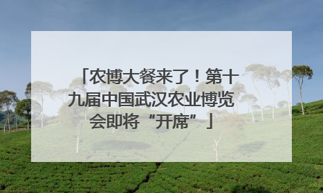 农博大餐来了！第十九届中国武汉农业博览会即将“开席”