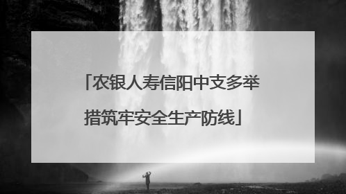 农银人寿信阳中支多举措筑牢安全生产防线