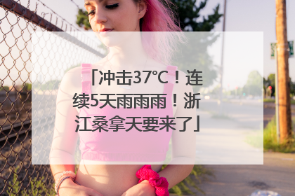 冲击37℃！连续5天雨雨雨！浙江桑拿天要来了