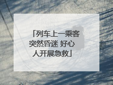 列车上一乘客突然昏迷 好心人开展急救