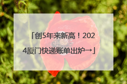 创5年来新高！2024厦门快递账单出炉→