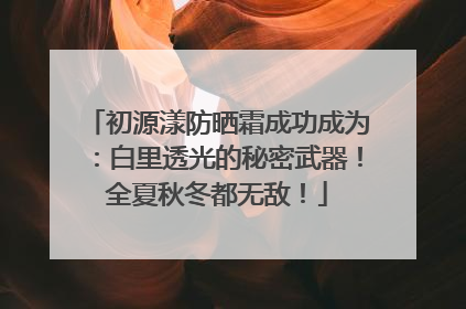 初源漾防晒霜成功成为：白里透光的秘密武器！全夏秋冬都无敌！