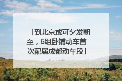 到北京或可夕发朝至，6组卧铺动车首次配属成都动车段