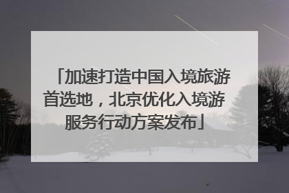 加速打造中国入境旅游首选地，北京优化入境游服务行动方案发布