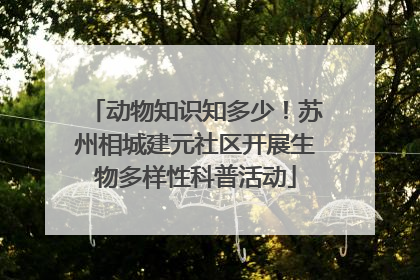 动物知识知多少！苏州相城建元社区开展生物多样性科普活动