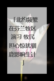 北约频繁在芬兰牧区演习 牧民担心惊扰驯鹿影响生计