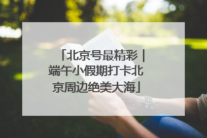 北京号最精彩｜端午小假期打卡北京周边绝美大海