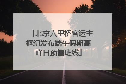北京六里桥客运主枢纽发布端午假期高峰日预售班线