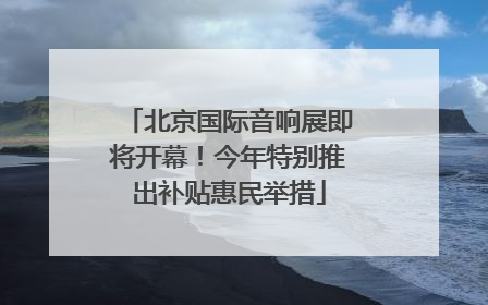 北京国际音响展即将开幕！今年特别推出补贴惠民举措
