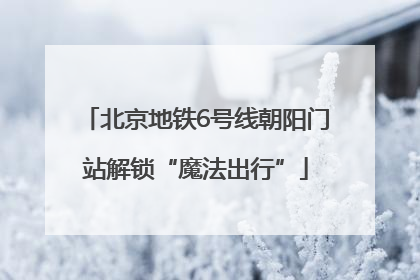 北京地铁6号线朝阳门站解锁“魔法出行”