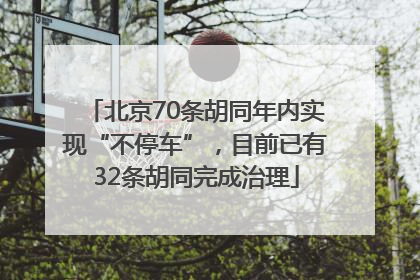 北京70条胡同年内实现“不停车”，目前已有32条胡同完成治理