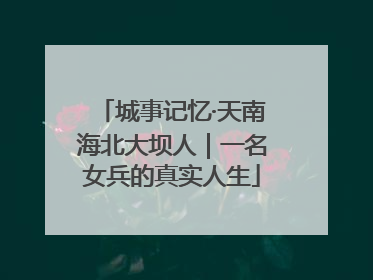 城事记忆·天南海北大坝人｜一名女兵的真实人生