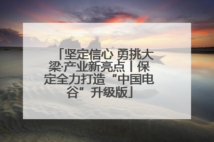 坚定信心 勇挑大梁·产业新亮点丨保定全力打造“中国电谷”升级版