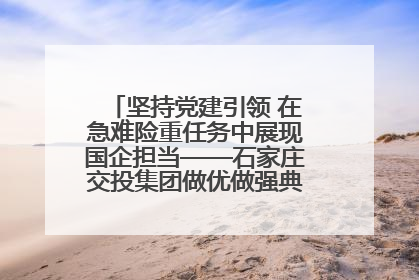 坚持党建引领 在急难险重任务中展现国企担当——石家庄交投集团做优做强典型报道之一