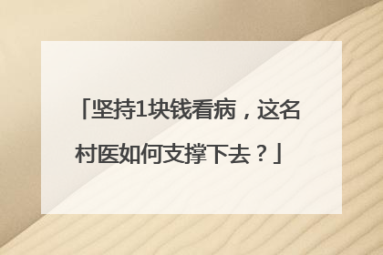 坚持1块钱看病，这名村医如何支撑下去？