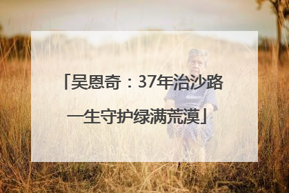 吴恩奇：37年治沙路 一生守护绿满荒漠