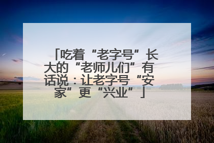 吃着“老字号”长大的“老师儿们”有话说：让老字号“安家”更“兴业”