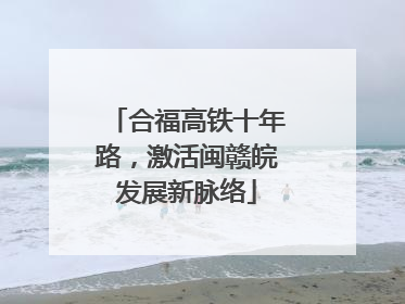 合福高铁十年路，激活闽赣皖发展新脉络