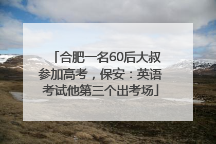合肥一名60后大叔参加高考，保安：英语考试他第三个出考场