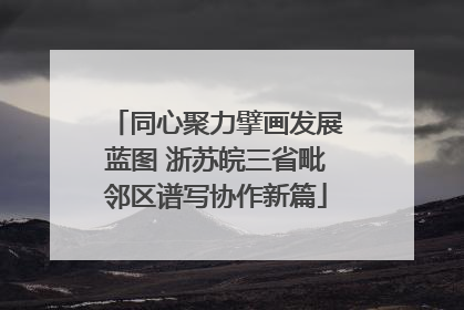 同心聚力擘画发展蓝图 浙苏皖三省毗邻区谱写协作新篇