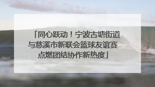 同心跃动！宁波古塘街道与慈溪市新联会篮球友谊赛点燃团结协作新热度