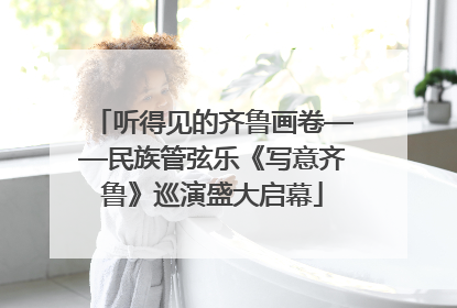 听得见的齐鲁画卷——民族管弦乐《写意齐鲁》巡演盛大启幕