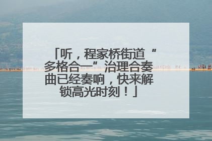 听，程家桥街道“多格合一”治理合奏曲已经奏响，快来解锁高光时刻！