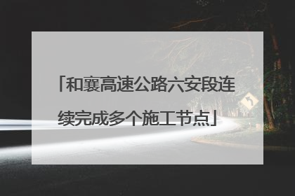 和襄高速公路六安段连续完成多个施工节点
