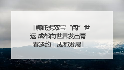 哪吒携双宝“闯”世运 成都向世界发出青春邀约｜成都发展