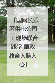 国网长乐区供电公司：现场联合践学 廉政教育入脑入心