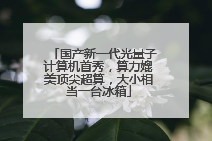 国产新一代光量子计算机首秀，算力媲美顶尖超算，大小相当一台冰箱