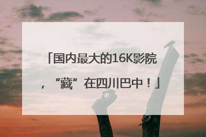 国内最大的16K影院，“藏”在四川巴中！