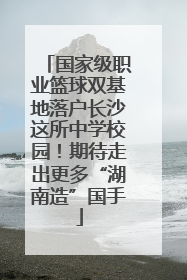 国家级职业篮球双基地落户长沙这所中学校园！期待走出更多“湖南造”国手
