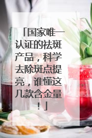 国家唯一认证的祛斑产品，科学去除斑点提亮，谁懂这几款含金量！