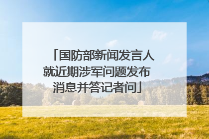 国防部新闻发言人就近期涉军问题发布消息并答记者问