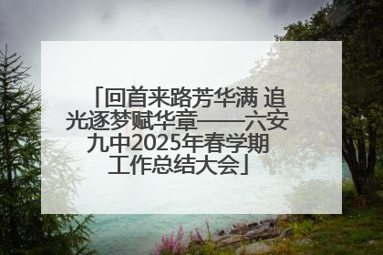 回首来路芳华满 追光逐梦赋华章——六安九中2025年春学期工作总结大会