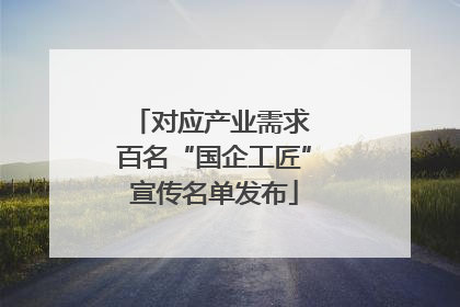 对应产业需求 百名“国企工匠”宣传名单发布