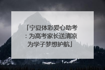 宁夏体彩爱心助考：为高考家长送清凉 为学子梦想护航